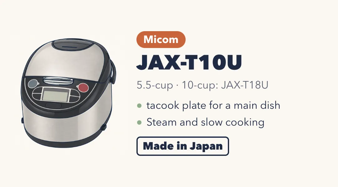 Drawing of the Tiger JAX-T10U, a rounded stainless steel rice cooker with a black control panel and a red start button. Micom, 5.5-cup (10-cup: JAX-T18U). tacook plate for a main dish; steam and slow cooking. Made in Japan.